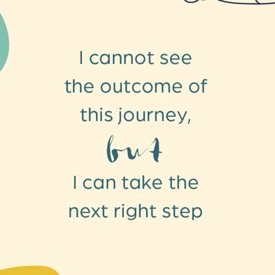 I cannot see the outcome of this journey, but I can take the next right step.